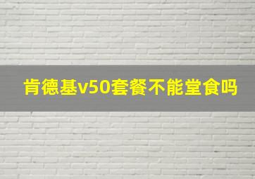 肯德基v50套餐不能堂食吗