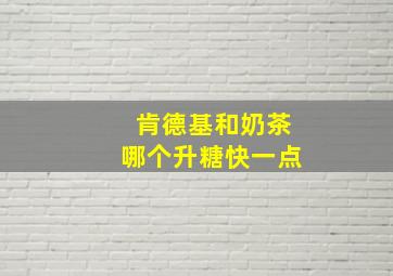 肯德基和奶茶哪个升糖快一点