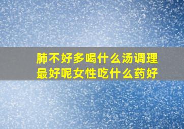 肺不好多喝什么汤调理最好呢女性吃什么药好