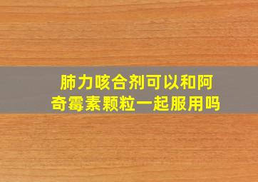 肺力咳合剂可以和阿奇霉素颗粒一起服用吗