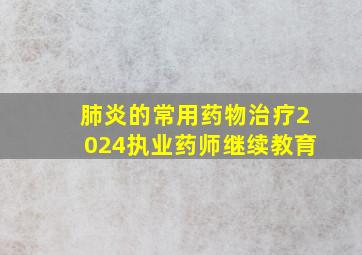 肺炎的常用药物治疗2024执业药师继续教育