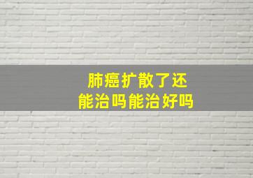 肺癌扩散了还能治吗能治好吗