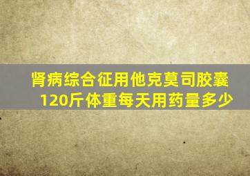 肾病综合征用他克莫司胶囊120斤体重每天用药量多少