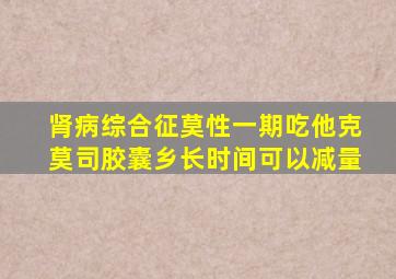 肾病综合征莫性一期吃他克莫司胶囊乡长时间可以减量