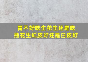 胃不好吃生花生还是吃熟花生红皮好还是白皮好