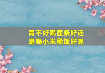 胃不好喝面条好还是喝小米稀饭好呢