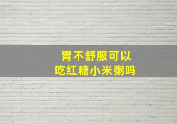 胃不舒服可以吃红糖小米粥吗