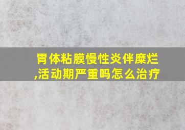 胃体粘膜慢性炎伴糜烂,活动期严重吗怎么治疗