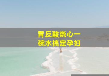 胃反酸烧心一碗水搞定孕妇