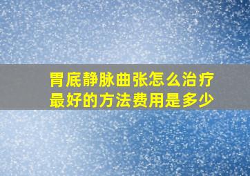 胃底静脉曲张怎么治疗最好的方法费用是多少