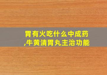 胃有火吃什么中成药,牛黄清胃丸主治功能