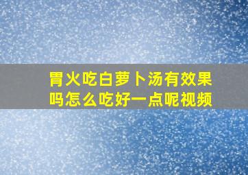 胃火吃白萝卜汤有效果吗怎么吃好一点呢视频