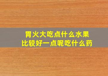 胃火大吃点什么水果比较好一点呢吃什么药