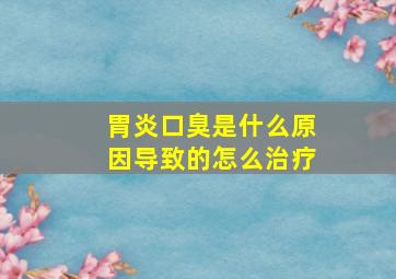 胃炎口臭是什么原因导致的怎么治疗