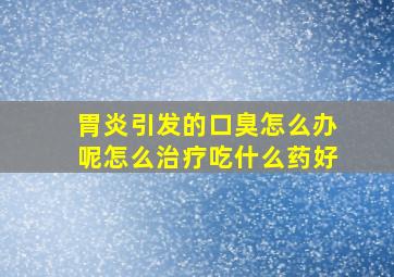 胃炎引发的口臭怎么办呢怎么治疗吃什么药好