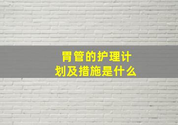 胃管的护理计划及措施是什么