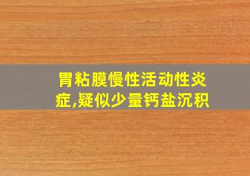 胃粘膜慢性活动性炎症,疑似少量钙盐沉积