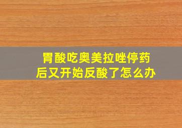 胃酸吃奥美拉唑停药后又开始反酸了怎么办