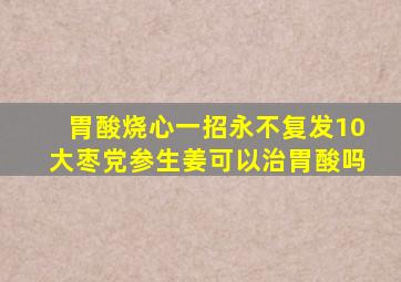 胃酸烧心一招永不复发10大枣党参生姜可以治胃酸吗