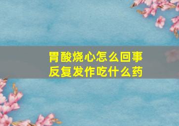 胃酸烧心怎么回事反复发作吃什么药