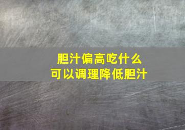 胆汁偏高吃什么可以调理降低胆汁