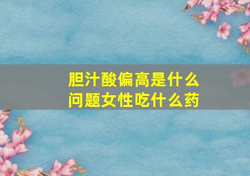 胆汁酸偏高是什么问题女性吃什么药