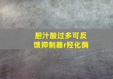 胆汁酸过多可反馈抑制器r羟化酶