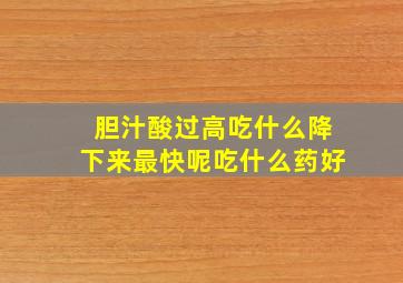 胆汁酸过高吃什么降下来最快呢吃什么药好