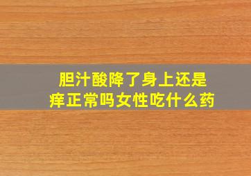 胆汁酸降了身上还是痒正常吗女性吃什么药