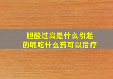 胆酸过高是什么引起的呢吃什么药可以治疗