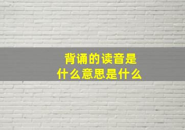 背诵的读音是什么意思是什么