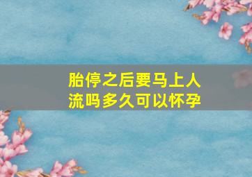 胎停之后要马上人流吗多久可以怀孕