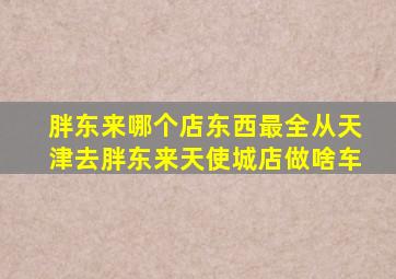 胖东来哪个店东西最全从天津去胖东来天使城店做啥车