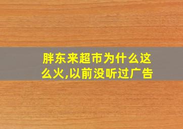 胖东来超市为什么这么火,以前没听过广告