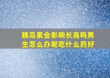 胰岛素会影响长高吗男生怎么办呢吃什么药好