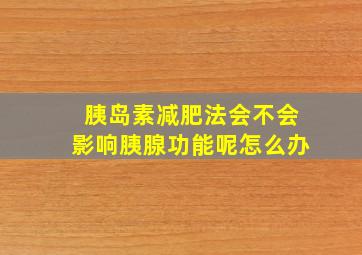 胰岛素减肥法会不会影响胰腺功能呢怎么办