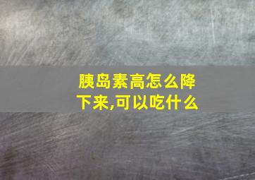 胰岛素高怎么降下来,可以吃什么