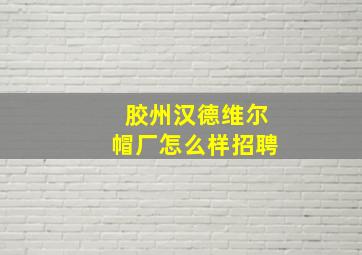 胶州汉德维尔帽厂怎么样招聘