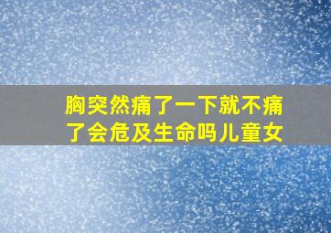 胸突然痛了一下就不痛了会危及生命吗儿童女