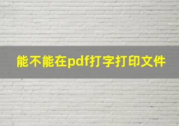 能不能在pdf打字打印文件