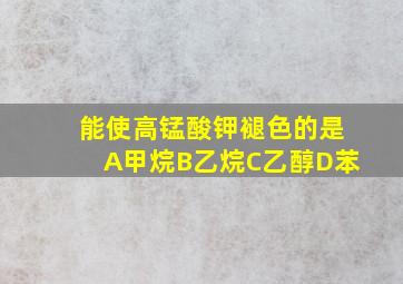 能使高锰酸钾褪色的是A甲烷B乙烷C乙醇D苯