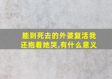 能到死去的外婆复活我还抱着她哭,有什么意义