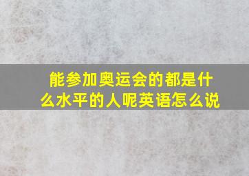 能参加奥运会的都是什么水平的人呢英语怎么说