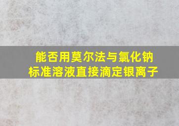 能否用莫尔法与氯化钠标准溶液直接滴定银离子