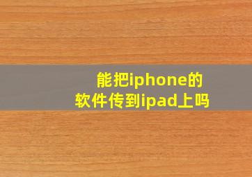 能把iphone的软件传到ipad上吗