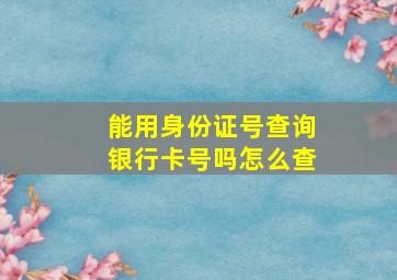 能用身份证号查询银行卡号吗怎么查