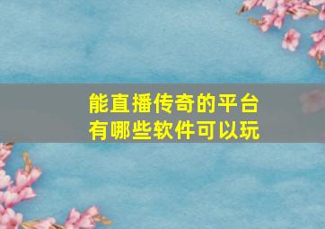 能直播传奇的平台有哪些软件可以玩