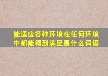 能适应各种环境在任何环境中都能得到满足是什么词语