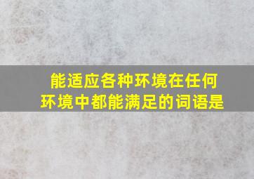 能适应各种环境在任何环境中都能满足的词语是