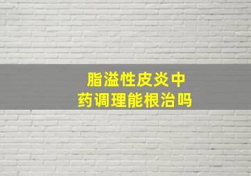 脂溢性皮炎中药调理能根治吗